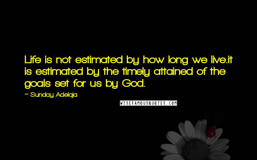 Sunday Adelaja Quotes: Life is not estimated by how long we live.it is estimated by the timely attained of the goals set for us by God.