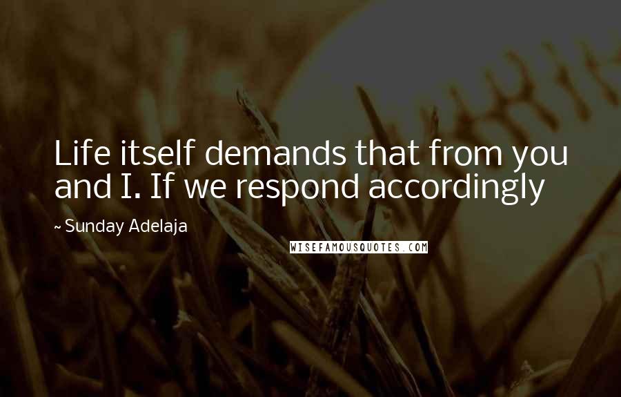 Sunday Adelaja Quotes: Life itself demands that from you and I. If we respond accordingly