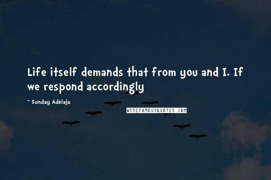 Sunday Adelaja Quotes: Life itself demands that from you and I. If we respond accordingly