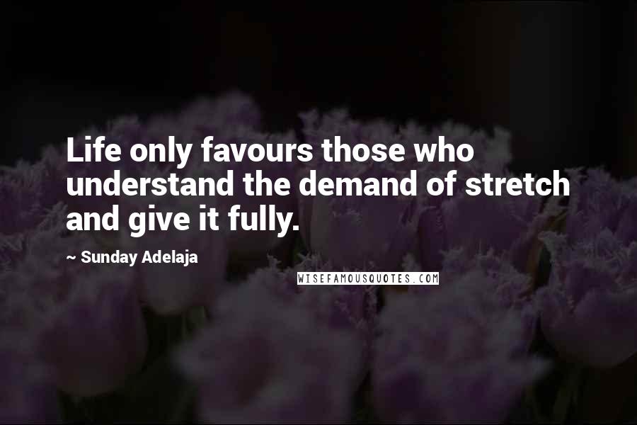 Sunday Adelaja Quotes: Life only favours those who understand the demand of stretch and give it fully.