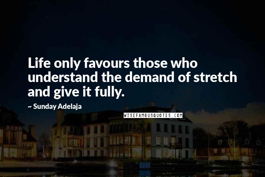 Sunday Adelaja Quotes: Life only favours those who understand the demand of stretch and give it fully.