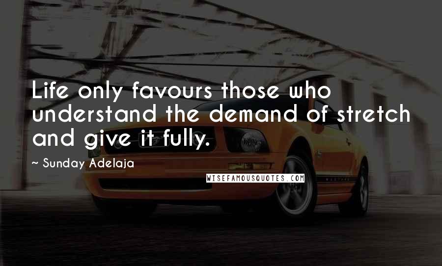 Sunday Adelaja Quotes: Life only favours those who understand the demand of stretch and give it fully.