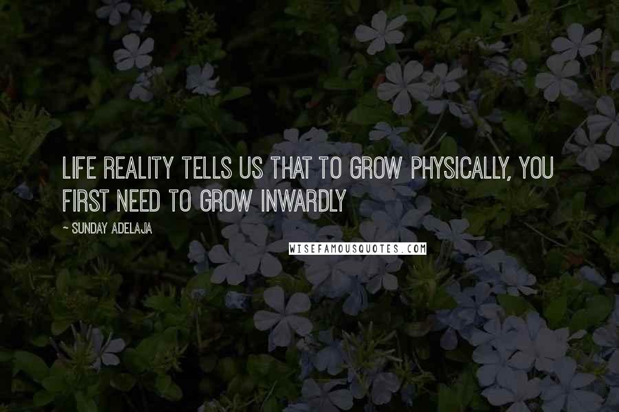 Sunday Adelaja Quotes: Life reality tells us that to grow physically, you first need to grow inwardly