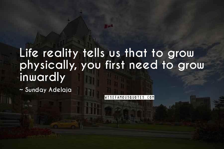 Sunday Adelaja Quotes: Life reality tells us that to grow physically, you first need to grow inwardly