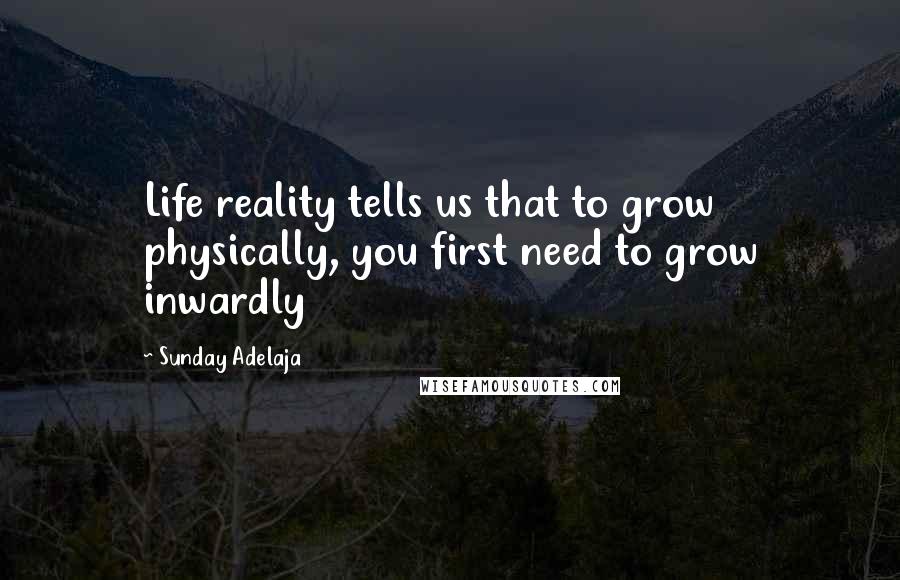 Sunday Adelaja Quotes: Life reality tells us that to grow physically, you first need to grow inwardly