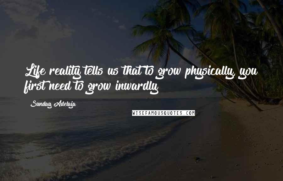 Sunday Adelaja Quotes: Life reality tells us that to grow physically, you first need to grow inwardly