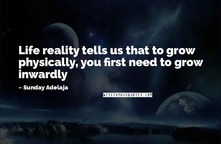 Sunday Adelaja Quotes: Life reality tells us that to grow physically, you first need to grow inwardly