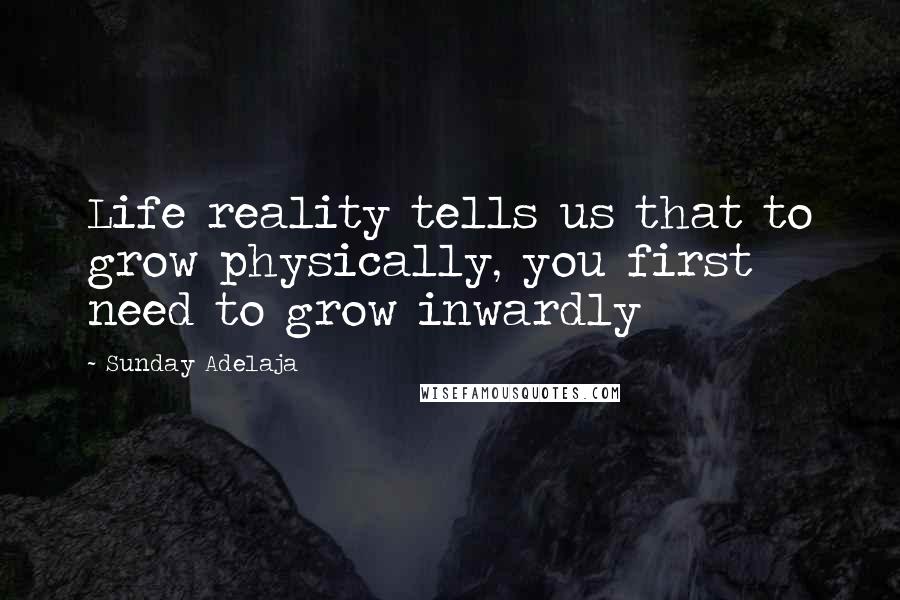 Sunday Adelaja Quotes: Life reality tells us that to grow physically, you first need to grow inwardly