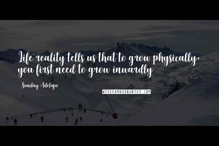 Sunday Adelaja Quotes: Life reality tells us that to grow physically, you first need to grow inwardly