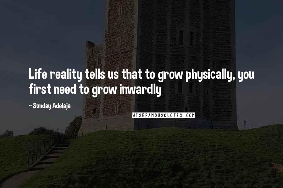 Sunday Adelaja Quotes: Life reality tells us that to grow physically, you first need to grow inwardly