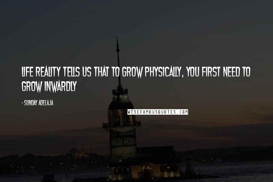 Sunday Adelaja Quotes: Life reality tells us that to grow physically, you first need to grow inwardly