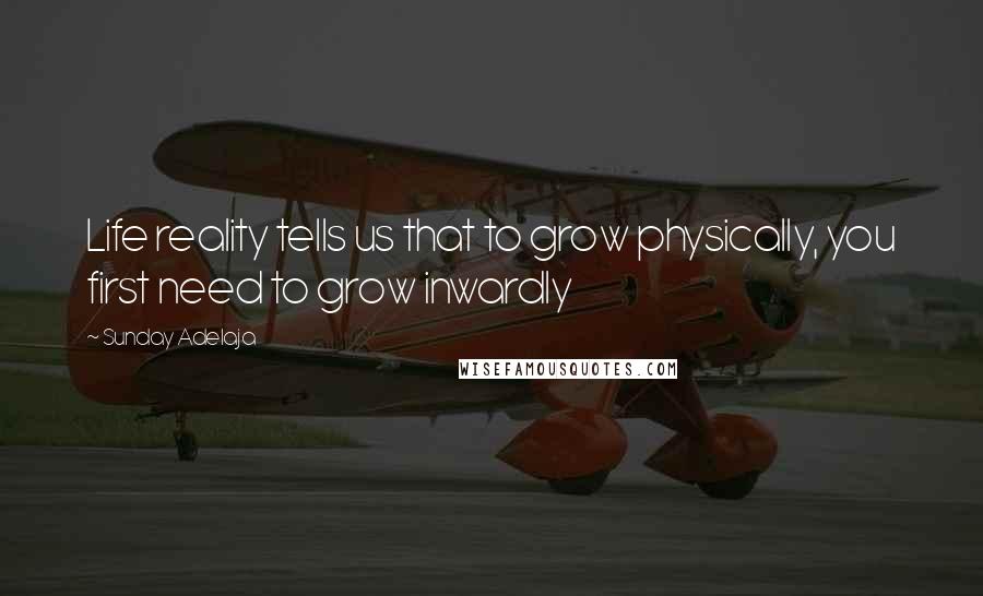 Sunday Adelaja Quotes: Life reality tells us that to grow physically, you first need to grow inwardly