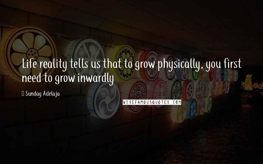 Sunday Adelaja Quotes: Life reality tells us that to grow physically, you first need to grow inwardly