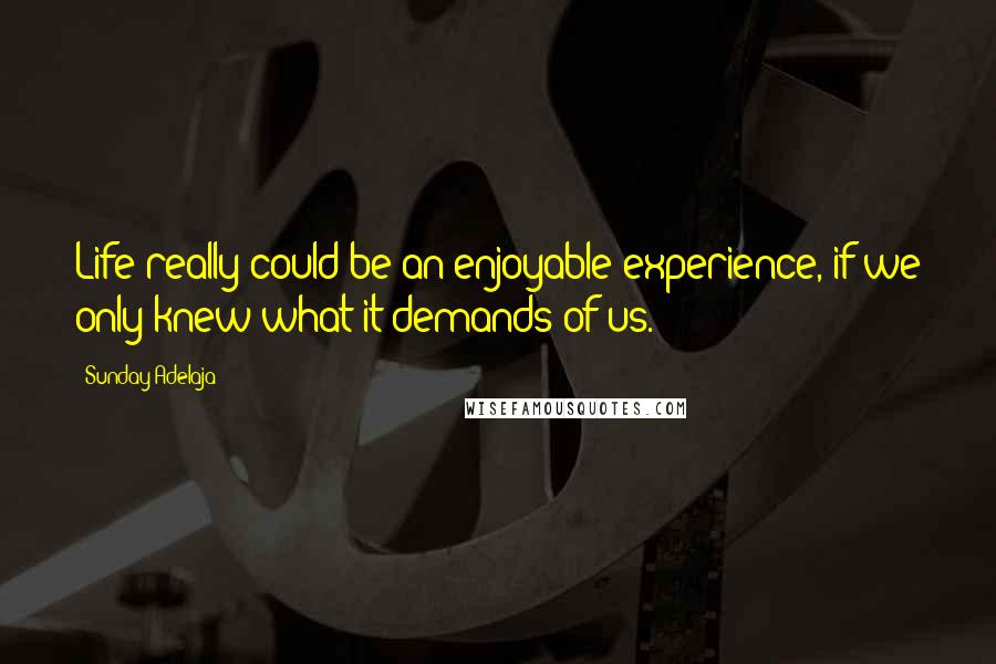 Sunday Adelaja Quotes: Life really could be an enjoyable experience, if we only knew what it demands of us.