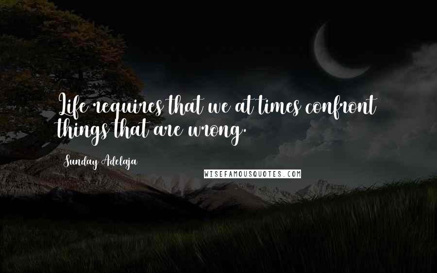 Sunday Adelaja Quotes: Life requires that we at times confront things that are wrong.