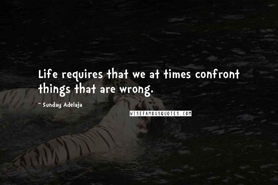 Sunday Adelaja Quotes: Life requires that we at times confront things that are wrong.