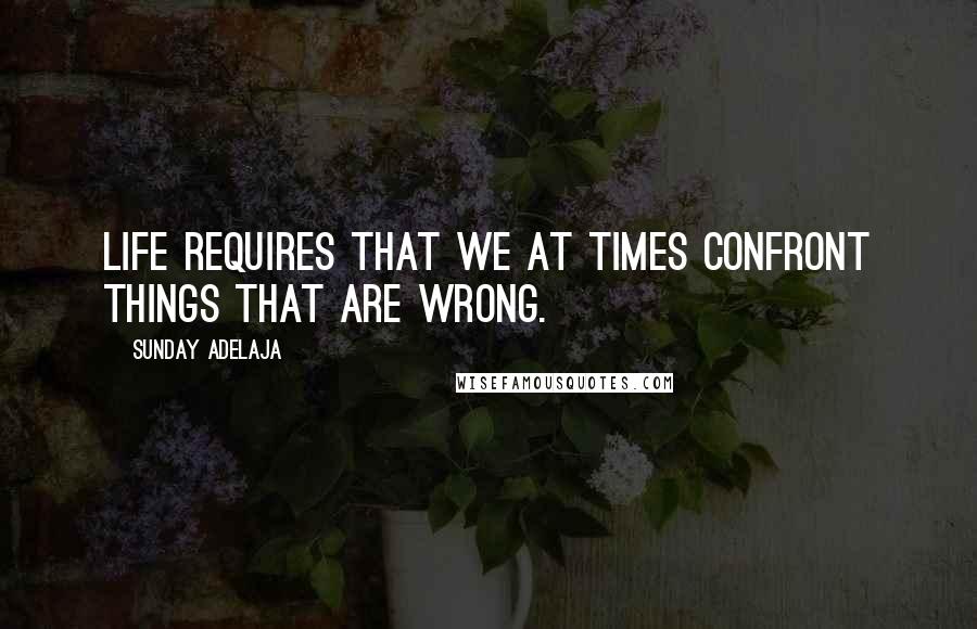 Sunday Adelaja Quotes: Life requires that we at times confront things that are wrong.