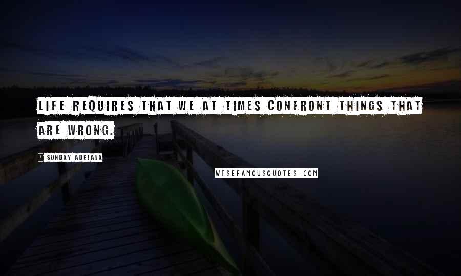 Sunday Adelaja Quotes: Life requires that we at times confront things that are wrong.