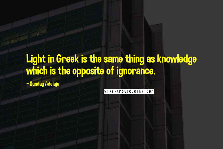 Sunday Adelaja Quotes: Light in Greek is the same thing as knowledge which is the opposite of ignorance.