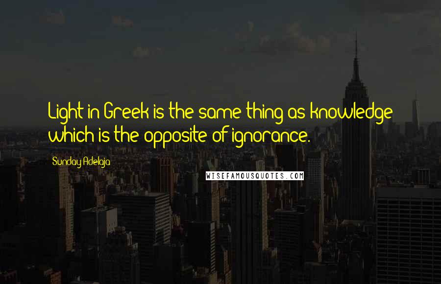 Sunday Adelaja Quotes: Light in Greek is the same thing as knowledge which is the opposite of ignorance.