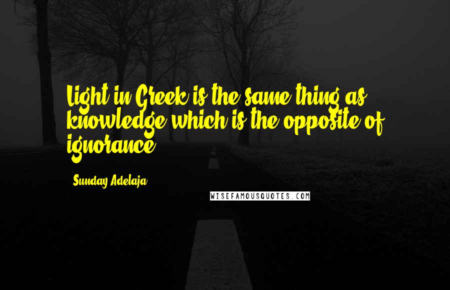 Sunday Adelaja Quotes: Light in Greek is the same thing as knowledge which is the opposite of ignorance.