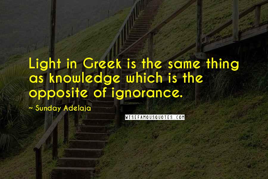 Sunday Adelaja Quotes: Light in Greek is the same thing as knowledge which is the opposite of ignorance.