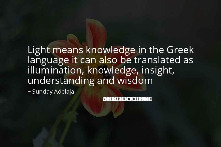 Sunday Adelaja Quotes: Light means knowledge in the Greek language it can also be translated as illumination, knowledge, insight, understanding and wisdom