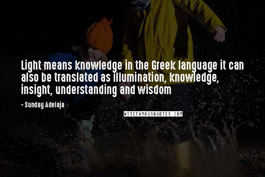 Sunday Adelaja Quotes: Light means knowledge in the Greek language it can also be translated as illumination, knowledge, insight, understanding and wisdom