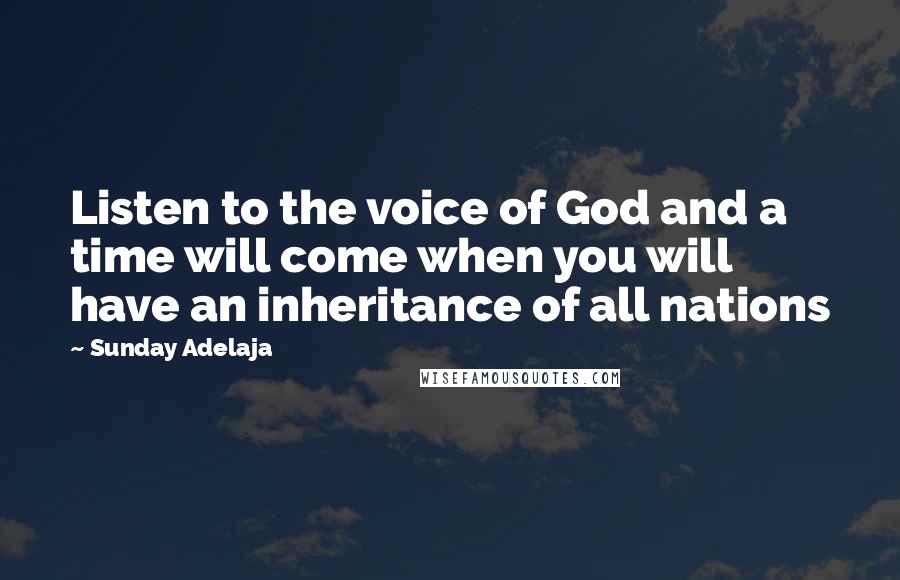 Sunday Adelaja Quotes: Listen to the voice of God and a time will come when you will have an inheritance of all nations