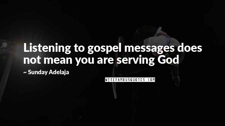 Sunday Adelaja Quotes: Listening to gospel messages does not mean you are serving God