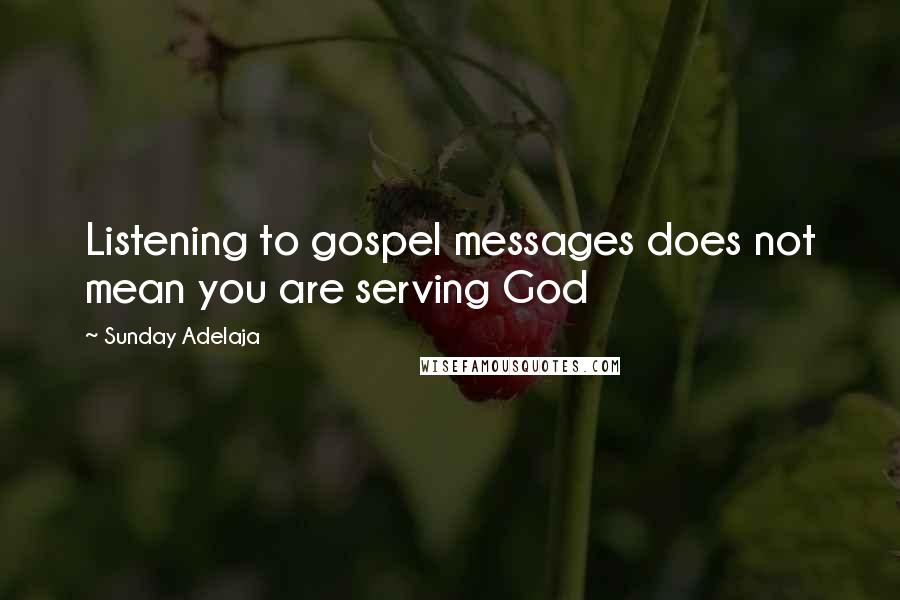 Sunday Adelaja Quotes: Listening to gospel messages does not mean you are serving God