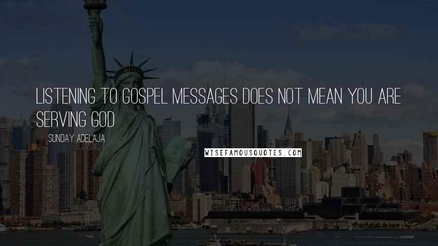 Sunday Adelaja Quotes: Listening to gospel messages does not mean you are serving God