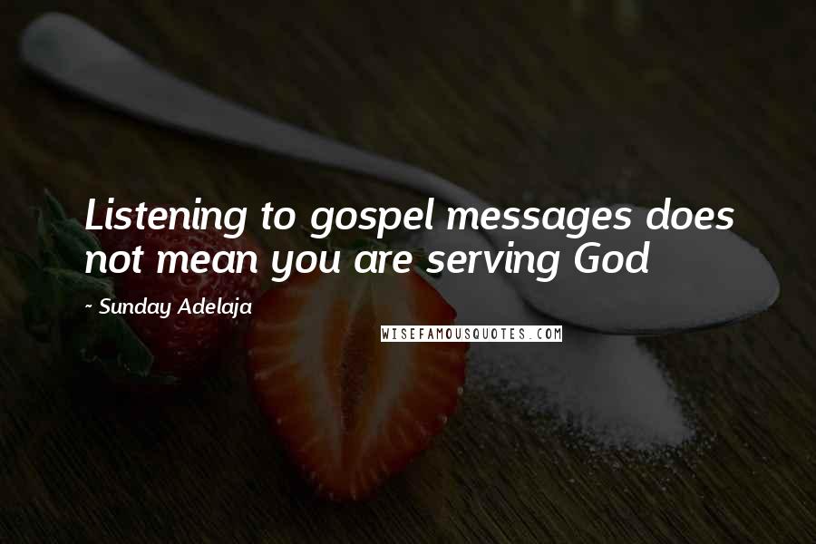 Sunday Adelaja Quotes: Listening to gospel messages does not mean you are serving God