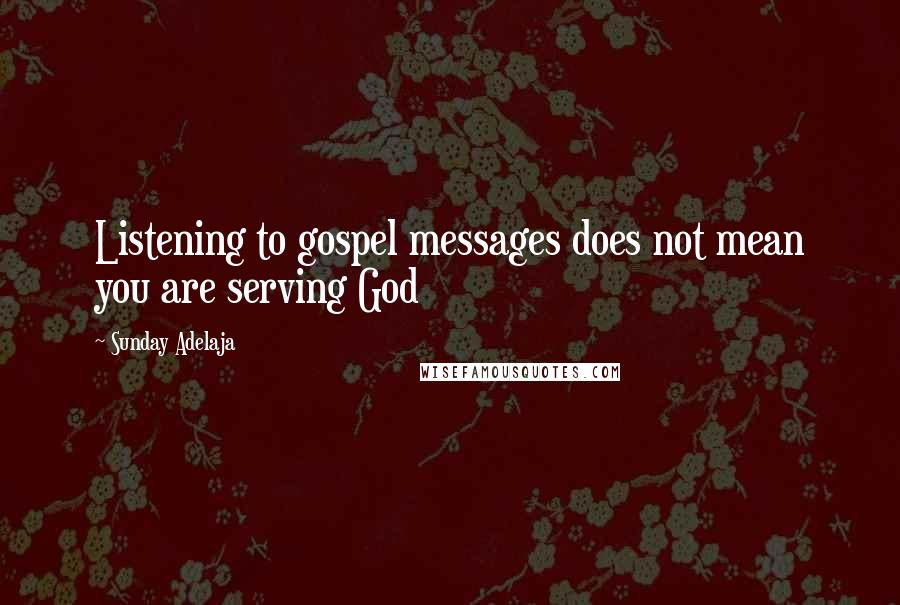 Sunday Adelaja Quotes: Listening to gospel messages does not mean you are serving God