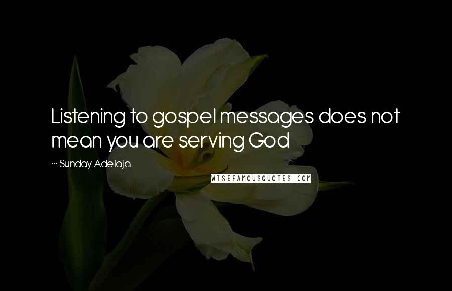 Sunday Adelaja Quotes: Listening to gospel messages does not mean you are serving God