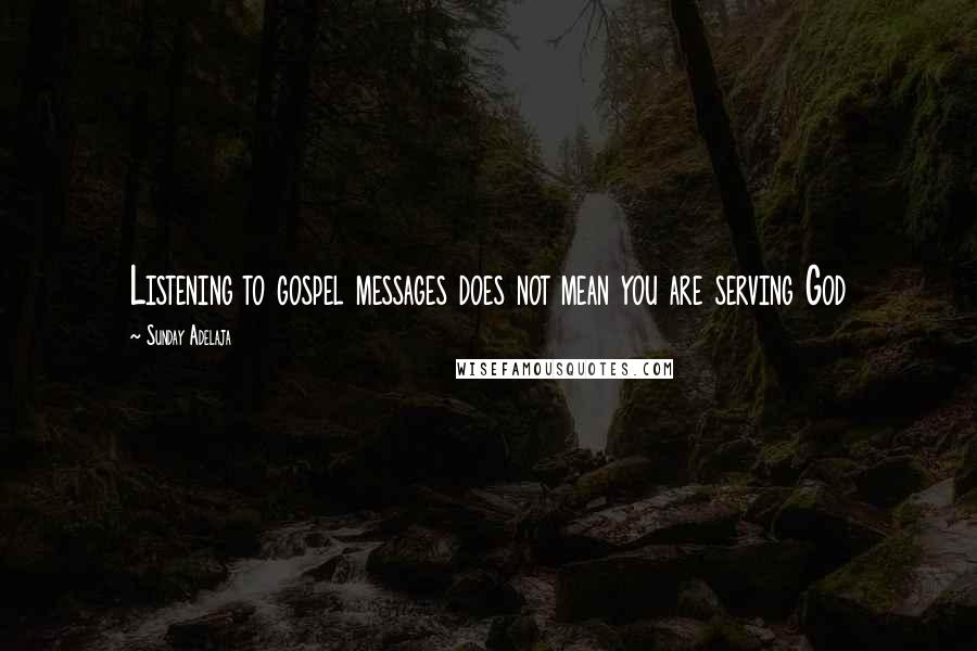 Sunday Adelaja Quotes: Listening to gospel messages does not mean you are serving God