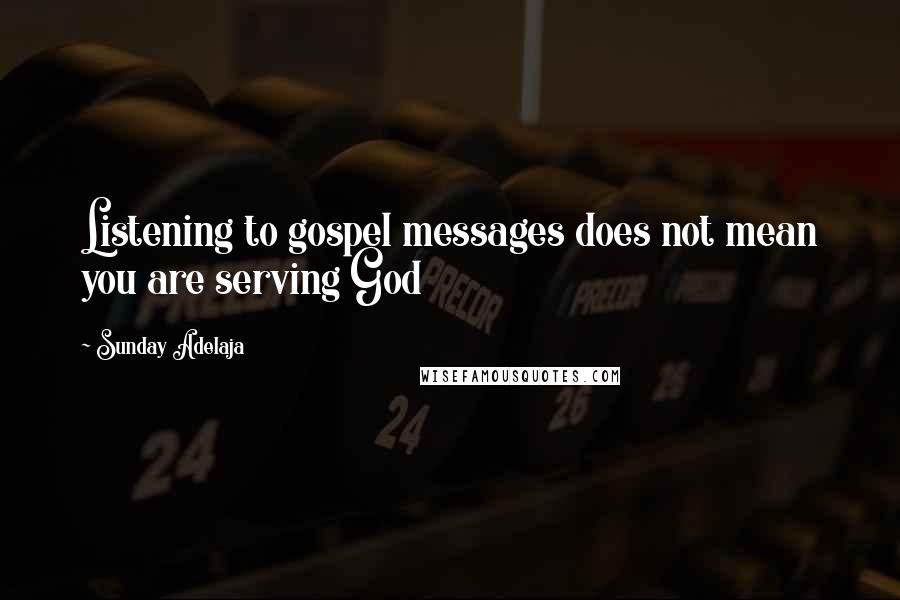 Sunday Adelaja Quotes: Listening to gospel messages does not mean you are serving God