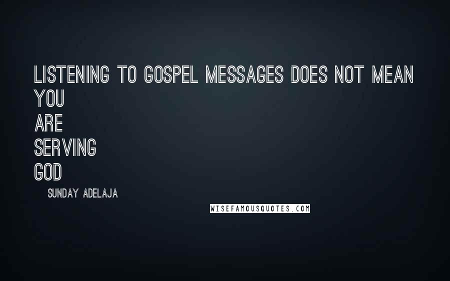 Sunday Adelaja Quotes: Listening to gospel messages does not mean you are serving God