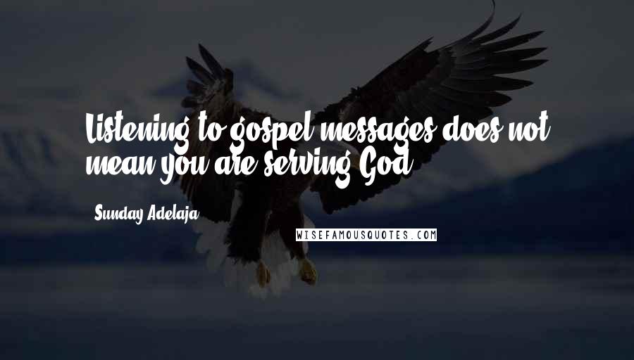 Sunday Adelaja Quotes: Listening to gospel messages does not mean you are serving God