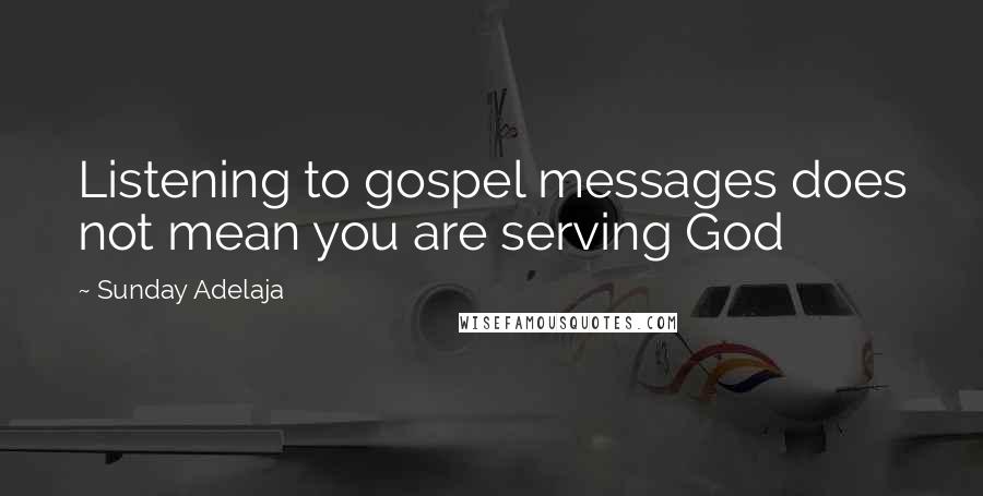 Sunday Adelaja Quotes: Listening to gospel messages does not mean you are serving God