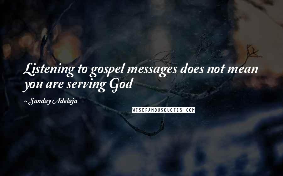 Sunday Adelaja Quotes: Listening to gospel messages does not mean you are serving God