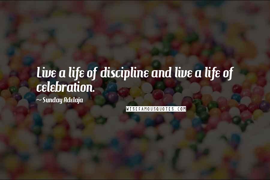 Sunday Adelaja Quotes: Live a life of discipline and live a life of celebration.