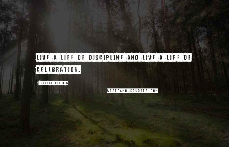 Sunday Adelaja Quotes: Live a life of discipline and live a life of celebration.