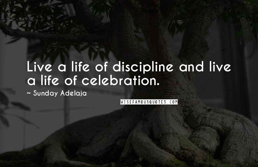 Sunday Adelaja Quotes: Live a life of discipline and live a life of celebration.