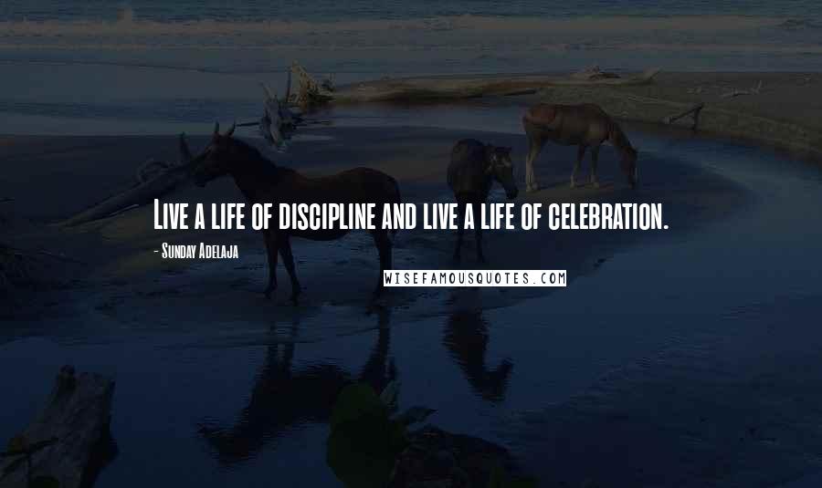 Sunday Adelaja Quotes: Live a life of discipline and live a life of celebration.