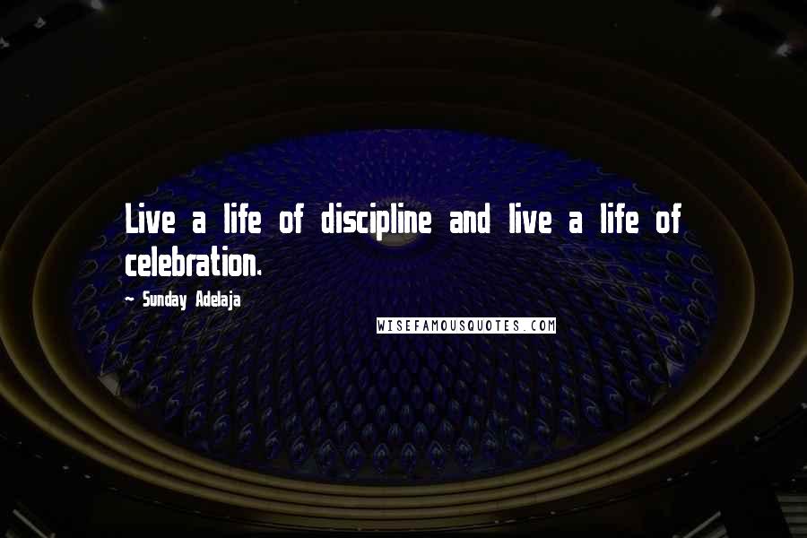 Sunday Adelaja Quotes: Live a life of discipline and live a life of celebration.