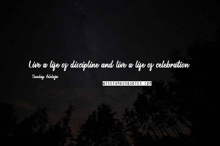 Sunday Adelaja Quotes: Live a life of discipline and live a life of celebration.