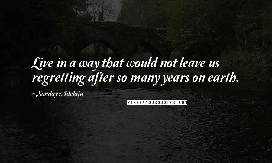 Sunday Adelaja Quotes: Live in a way that would not leave us regretting after so many years on earth.