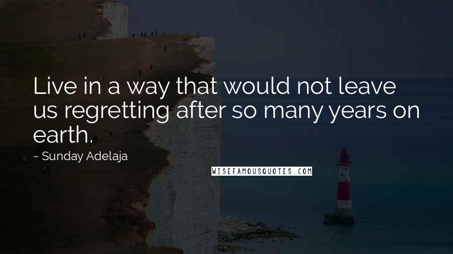 Sunday Adelaja Quotes: Live in a way that would not leave us regretting after so many years on earth.