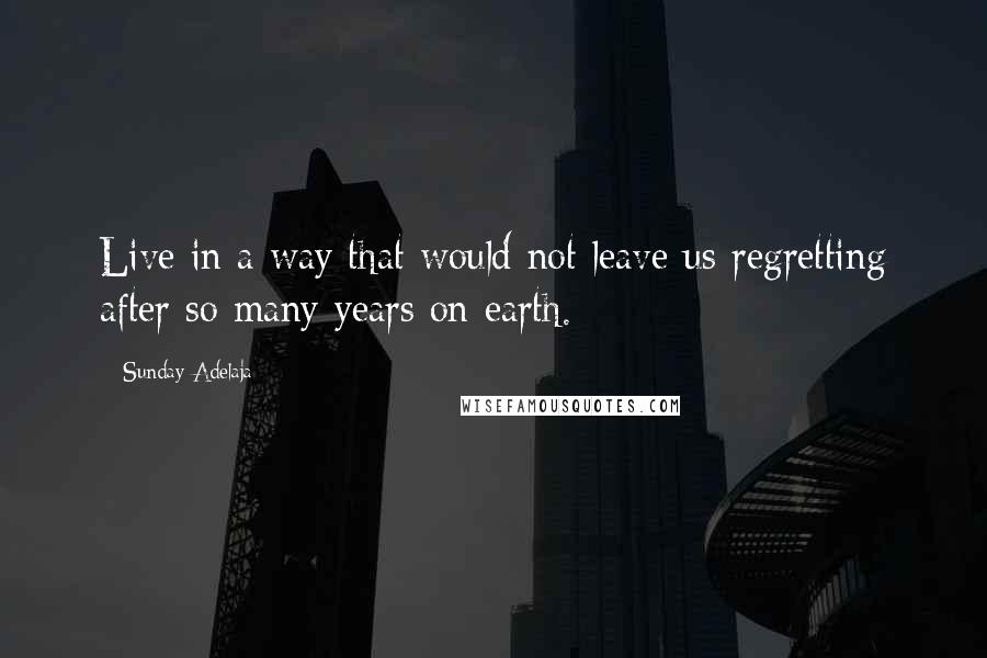 Sunday Adelaja Quotes: Live in a way that would not leave us regretting after so many years on earth.